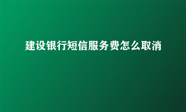 建设银行短信服务费怎么取消