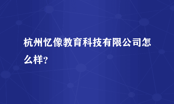 杭州忆像教育科技有限公司怎么样？