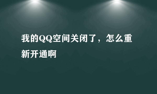 我的QQ空间关闭了，怎么重新开通啊