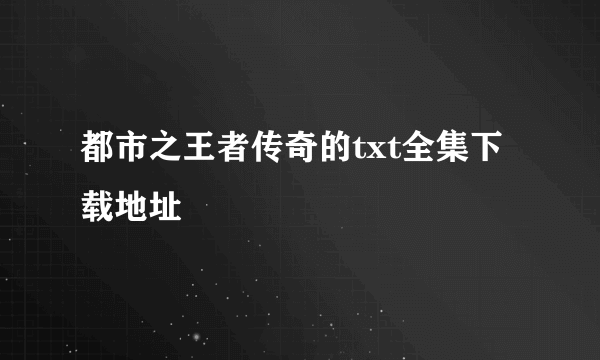 都市之王者传奇的txt全集下载地址