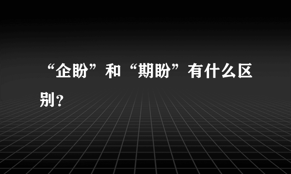 “企盼”和“期盼”有什么区别？