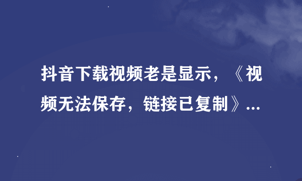 抖音下载视频老是显示，《视频无法保存，链接已复制》？不是我手机权限的问题，就是这个账号的视频下不了