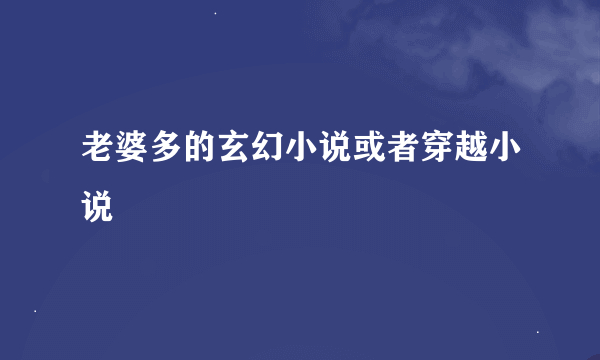 老婆多的玄幻小说或者穿越小说