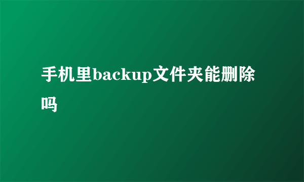 手机里backup文件夹能删除吗