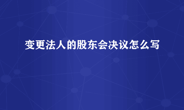 变更法人的股东会决议怎么写