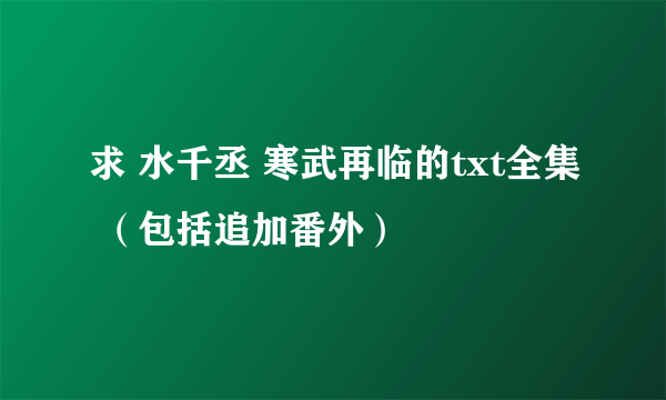 求 水千丞 寒武再临的txt全集 （包括追加番外）