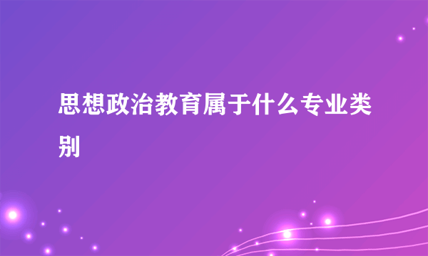 思想政治教育属于什么专业类别