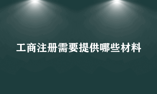 工商注册需要提供哪些材料