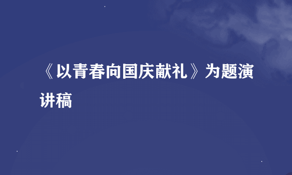 《以青春向国庆献礼》为题演讲稿