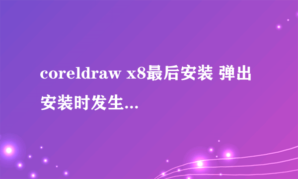 coreldraw x8最后安装 弹出 安装时发生严重错误 的对话框什么问题~？？？？