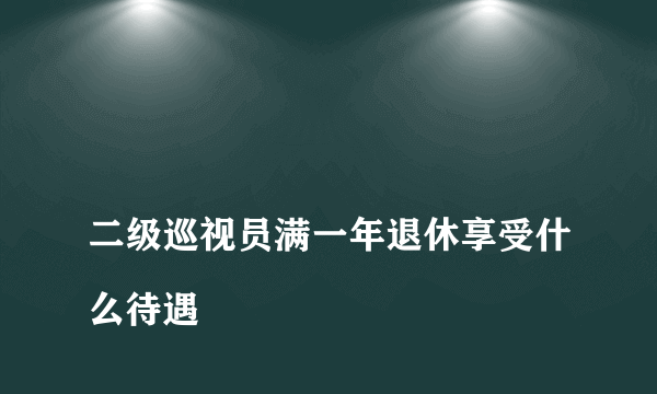 
二级巡视员满一年退休享受什么待遇
