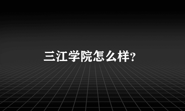 三江学院怎么样？