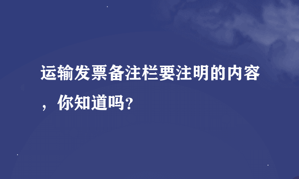 运输发票备注栏要注明的内容，你知道吗？