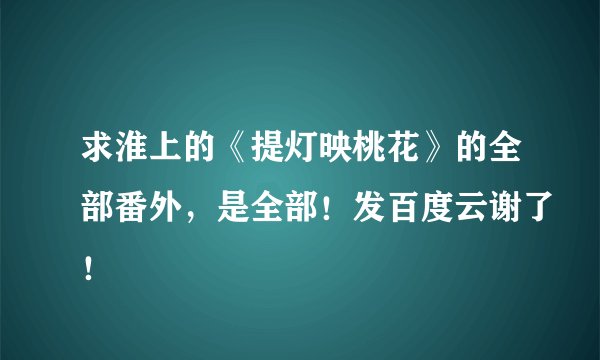 求淮上的《提灯映桃花》的全部番外，是全部！发百度云谢了！