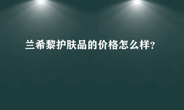 兰希黎护肤品的价格怎么样？