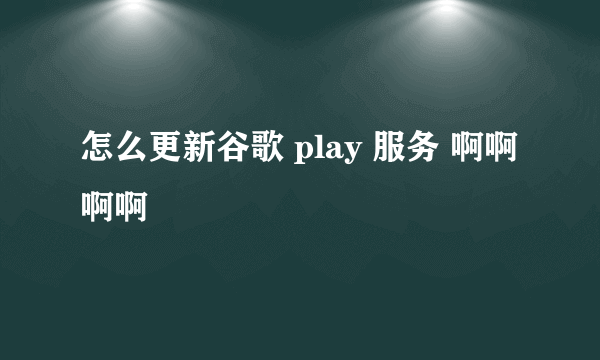 怎么更新谷歌 play 服务 啊啊啊啊