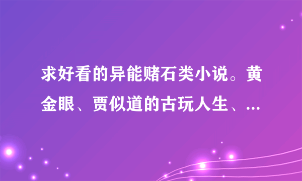 求好看的异能赌石类小说。黄金眼、贾似道的古玩人生、金瓶莲、极品收藏家都已经看过了