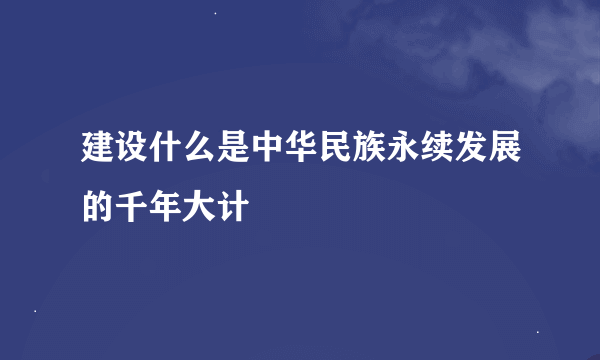 建设什么是中华民族永续发展的千年大计