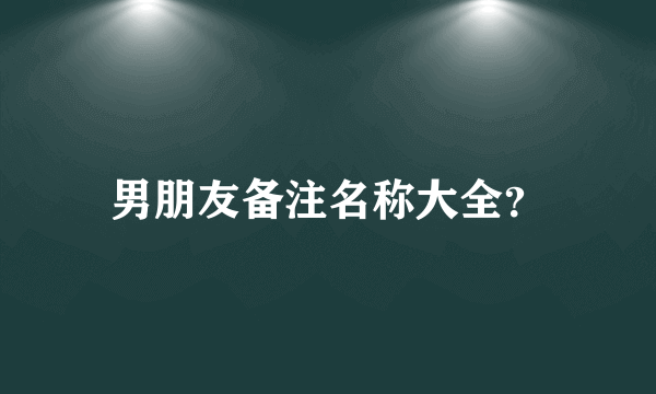 男朋友备注名称大全？