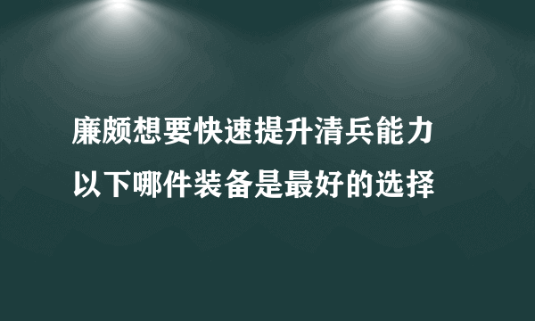 廉颇想要快速提升清兵能力 以下哪件装备是最好的选择