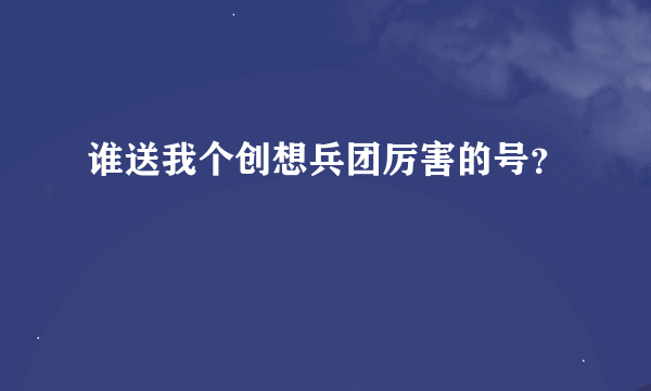 谁送我个创想兵团厉害的号？