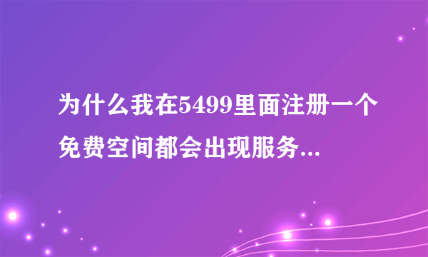 为什么我在5499里面注册一个免费空间都会出现服务器正忙请稍后再试