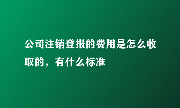 公司注销登报的费用是怎么收取的，有什么标准