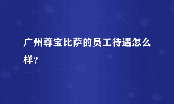 广州尊宝比萨的员工待遇怎么样？