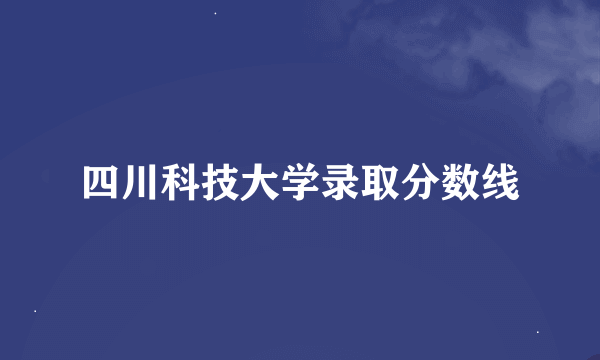 四川科技大学录取分数线