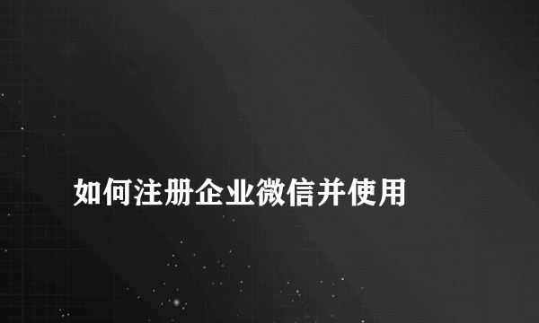 
如何注册企业微信并使用
