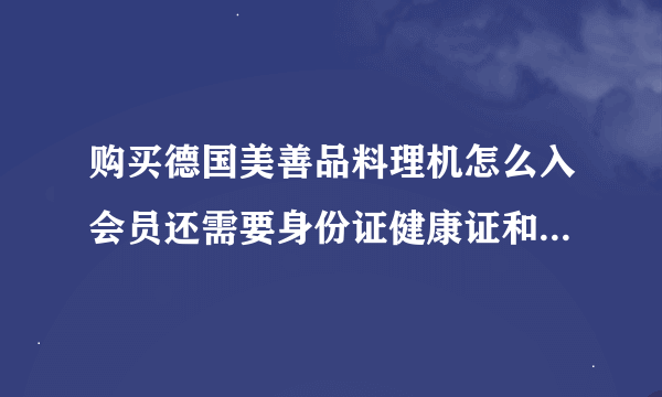 购买德国美善品料理机怎么入会员还需要身份证健康证和退休证和照片和银行卡是不是骗局