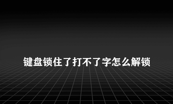 
键盘锁住了打不了字怎么解锁
