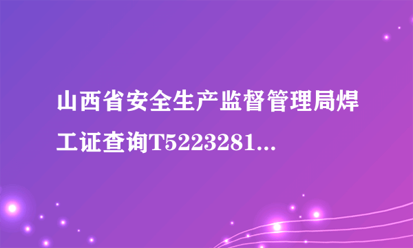 山西省安全生产监督管理局焊工证查询T522328197308053212韦光权的焊工证是真的吗？