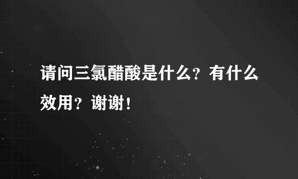 请问三氯醋酸是什么？有什么效用？谢谢！