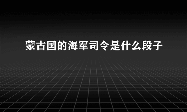 蒙古国的海军司令是什么段子