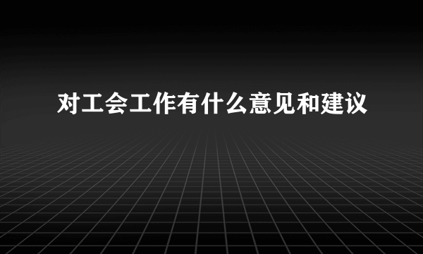 对工会工作有什么意见和建议