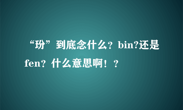 “玢”到底念什么？bin?还是fen？什么意思啊！？