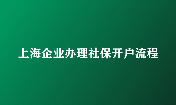 上海企业办理社保开户流程