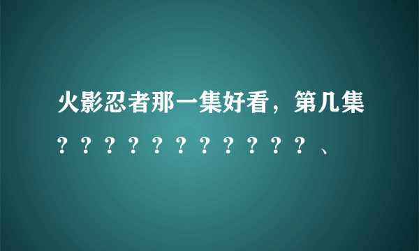 火影忍者那一集好看，第几集？？？？？？？？？？？、