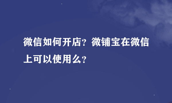 微信如何开店？微铺宝在微信上可以使用么？