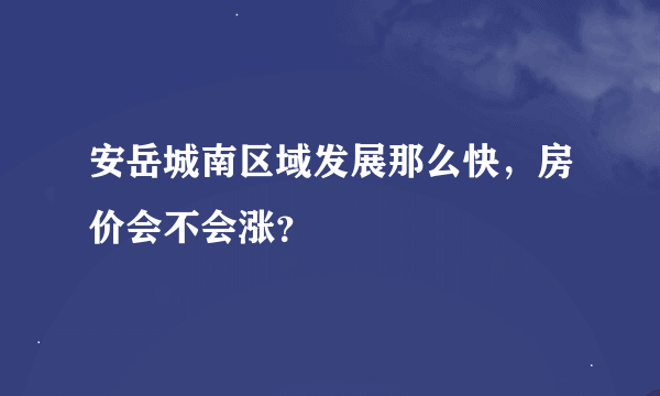 安岳城南区域发展那么快，房价会不会涨？