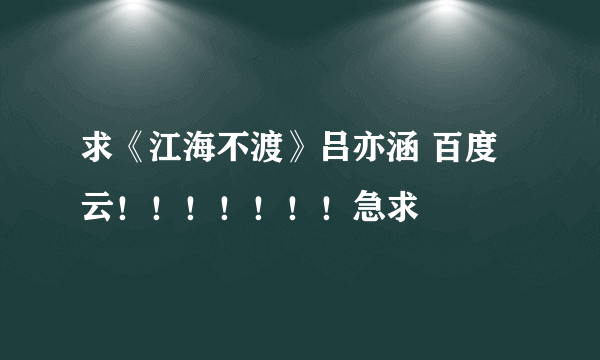 求《江海不渡》吕亦涵 百度云！！！！！！！急求