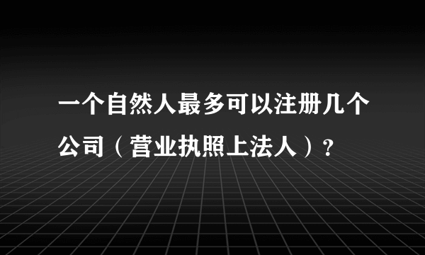 一个自然人最多可以注册几个公司（营业执照上法人）？