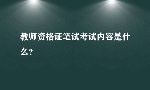 教师资格证笔试考试内容是什么？