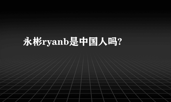 永彬ryanb是中国人吗?