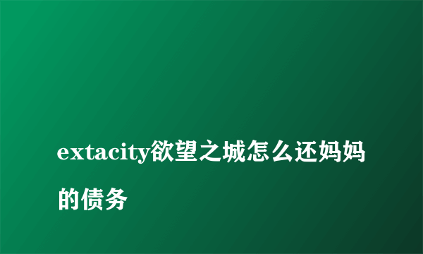 
extacity欲望之城怎么还妈妈的债务
