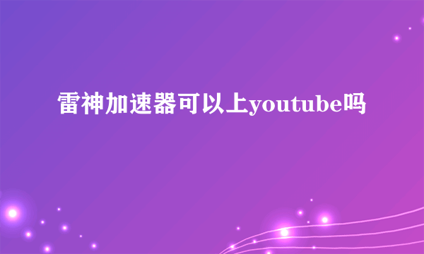 雷神加速器可以上youtube吗