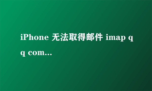 iPhone 无法取得邮件 imap qq com 用户名或密码不正确怎么处理？