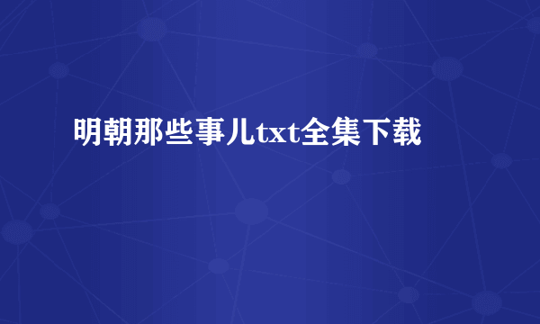 明朝那些事儿txt全集下载