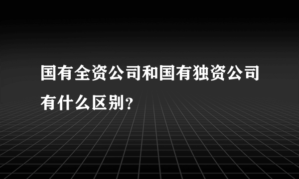 国有全资公司和国有独资公司有什么区别？